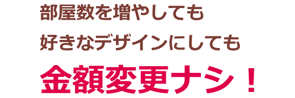 部屋数を増やしても好きなデザインにしても金額変更ナシ！